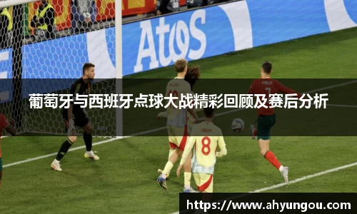 葡萄牙与西班牙点球大战精彩回顾及赛后分析